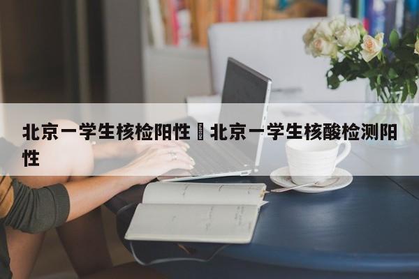 北京一学生核检阳性›北京一学生核酸检测阳性