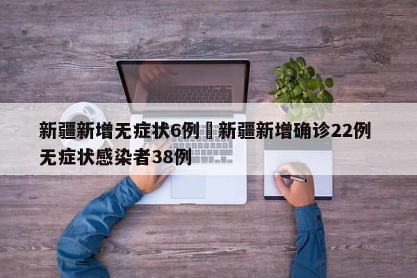 新疆新增无症状6例›新疆新增确诊22例 无症状感染者38例