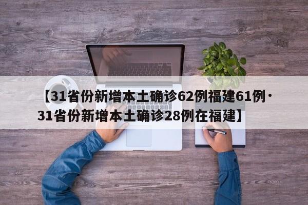 【31省份新增本土确诊62例福建61例·31省份新增本土确诊28例在福建】