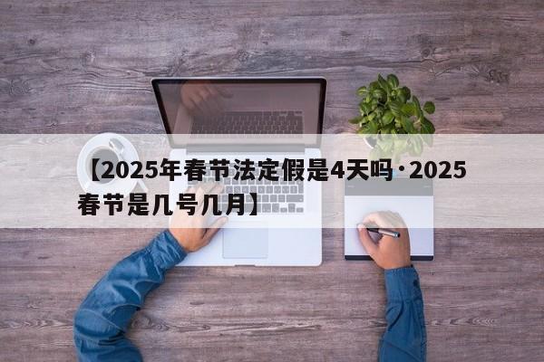 【2025年春节法定假是4天吗·2025春节是几号几月】