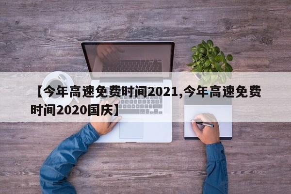 【今年高速免费时间2021,今年高速免费时间2020国庆】