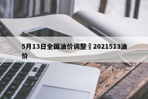 5月13日全国油价调整›2021513油价