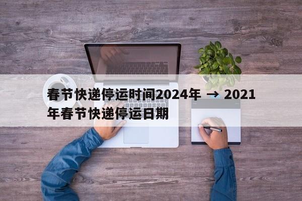 春节快递停运时间2024年 → 2021年春节快递停运日期