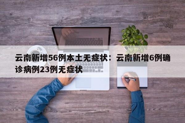 云南新增56例本土无症状：云南新增6例确诊病例23例无症状
