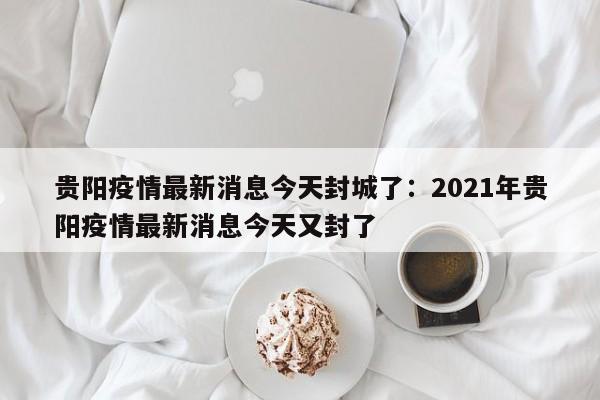 贵阳疫情最新消息今天封城了：2021年贵阳疫情最新消息今天又封了