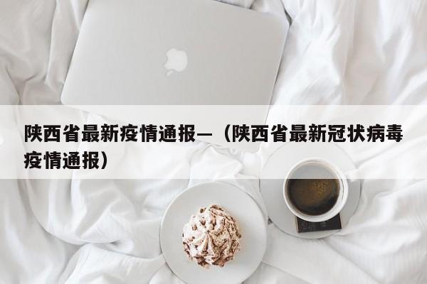陕西省最新疫情通报—（陕西省最新冠状病毒疫情通报）