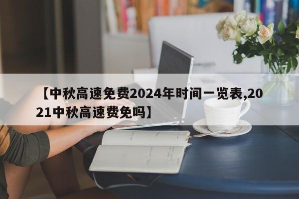 【中秋高速免费2024年时间一览表,2021中秋高速费免吗】