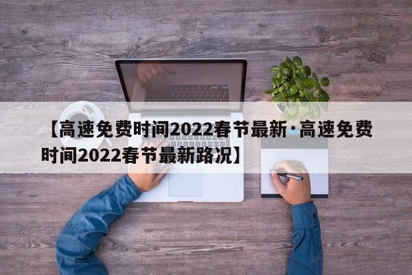 【高速免费时间2022春节最新·高速免费时间2022春节最新路况】