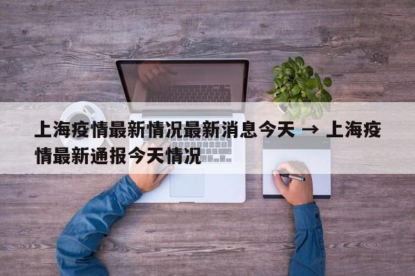 上海疫情最新情况最新消息今天 → 上海疫情最新通报今天情况