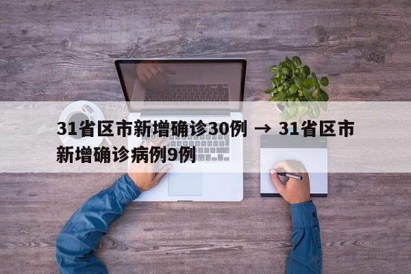 31省区市新增确诊30例 → 31省区市新增确诊病例9例