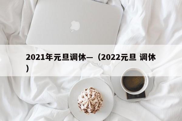 2021年元旦调休—(2022元旦 调休)