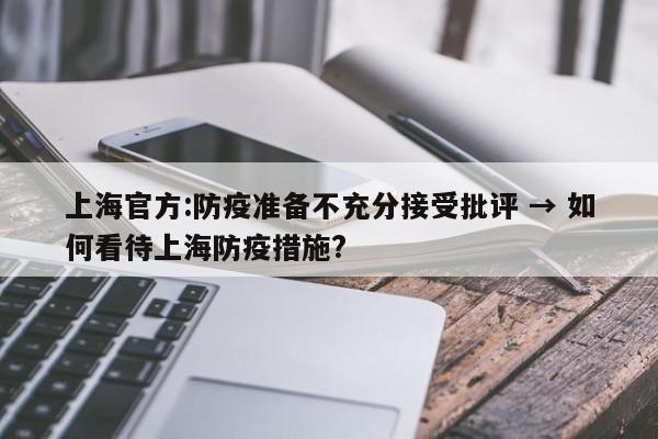 上海官方:防疫准备不充分接受批评 → 如何看待上海防疫措施?