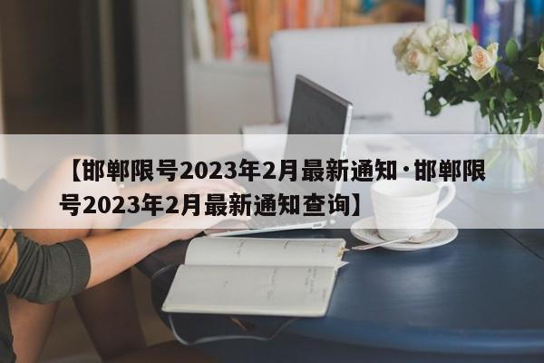 【邯郸限号2023年2月最新通知·邯郸限号2023年2月最新通知查询】