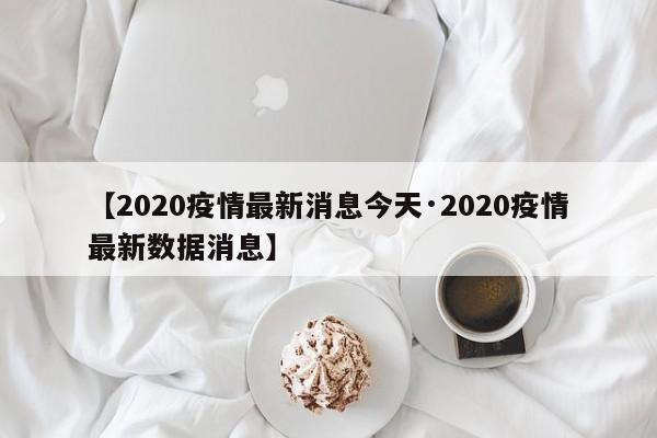 【2020疫情最新消息今天·2020疫情最新数据消息】
