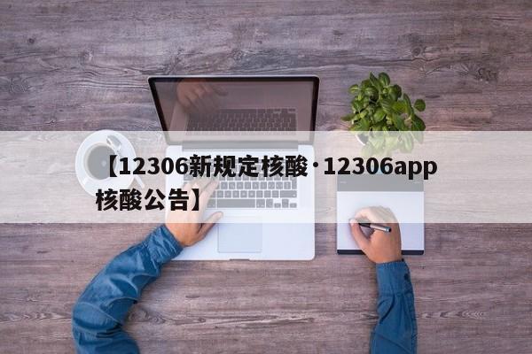 【12306新规定核酸·12306app核酸公告】