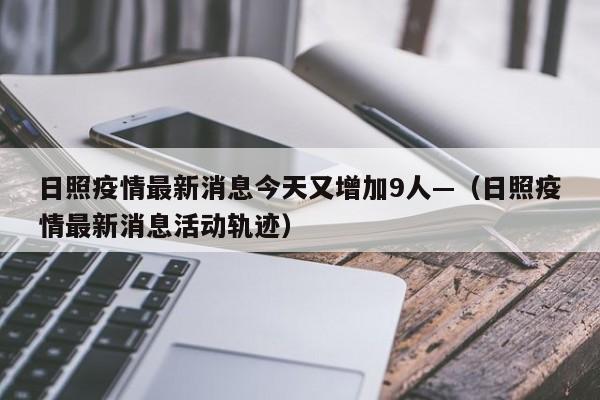 日照疫情最新消息今天又增加9人—（日照疫情最新消息活动轨迹）