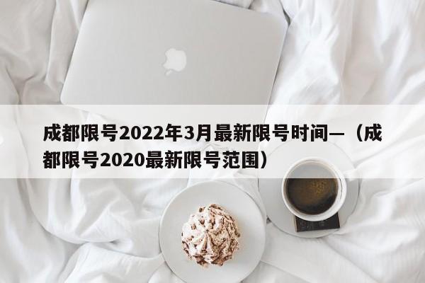 成都限号2022年3月最新限号时间—（成都限号2020最新限号范围）