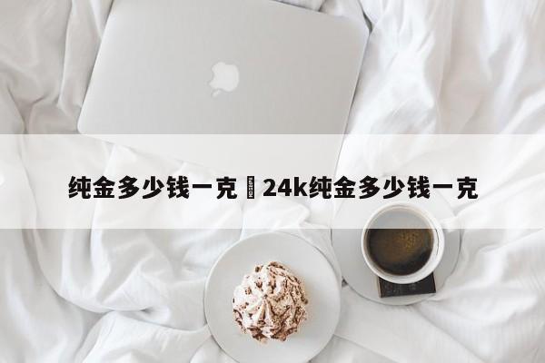 纯金多少钱一克›24k纯金多少钱一克