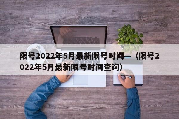 限号2022年5月最新限号时间—（限号2022年5月最新限号时间查询）