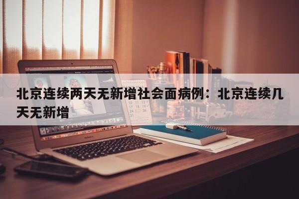 北京连续两天无新增社会面病例：北京连续几天无新增