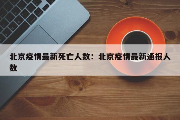 北京疫情最新死亡人数：北京疫情最新通报人数