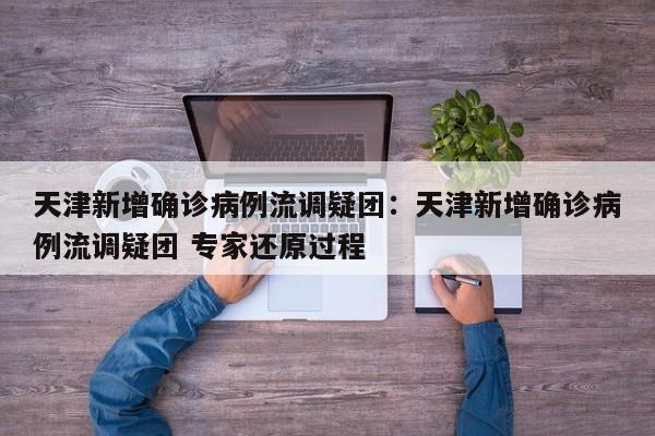 天津新增确诊病例流调疑团：天津新增确诊病例流调疑团 专家还原过程