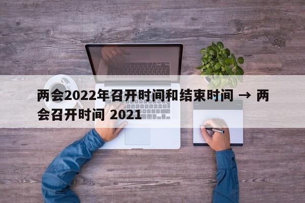 两会2022年召开时间和结束时间 → 两会召开时间 2021