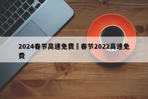 2024春节高速免费›春节2022高速免费