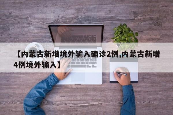 【内蒙古新增境外输入确诊2例,内蒙古新增4例境外输入】