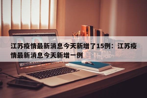 江苏疫情最新消息今天新增了15例：江苏疫情最新消息今天新增一例