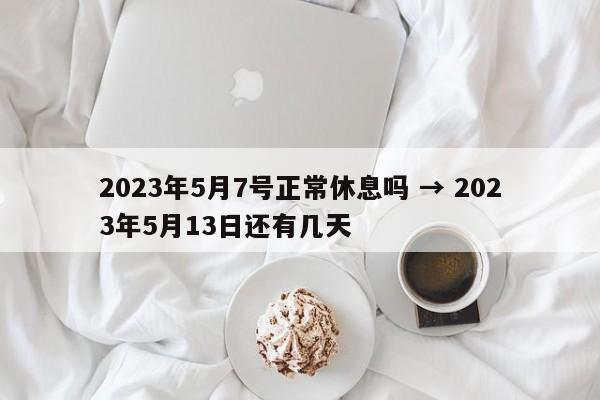 2023年5月7号正常休息吗 → 2023年5月13日还有几天