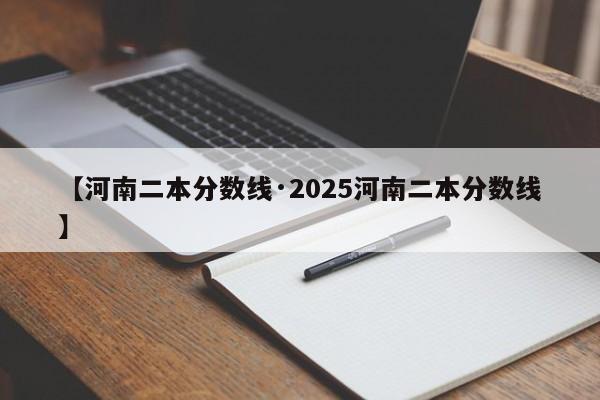【河南二本分数线·2025河南二本分数线】