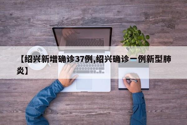 【绍兴新增确诊37例,绍兴确诊一例新型肺炎】