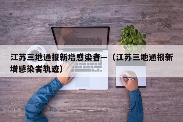 江苏三地通报新增感染者—(江苏三地通报新增感染者轨迹)