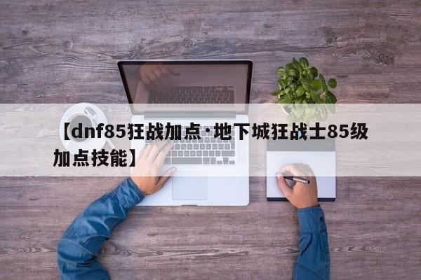 【dnf85狂战加点·地下城狂战士85级加点技能】