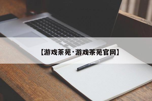 【游戏荼苑·游戏茶苑官网】