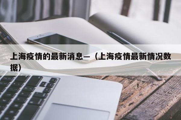 上海疫情的最新消息—（上海疫情最新情况数据）