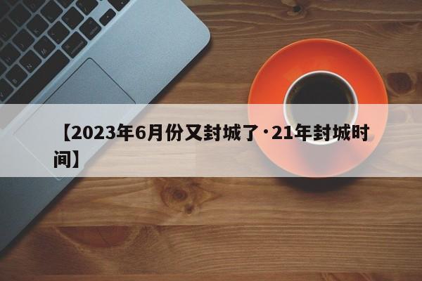 【2023年6月份又封城了·21年封城时间】