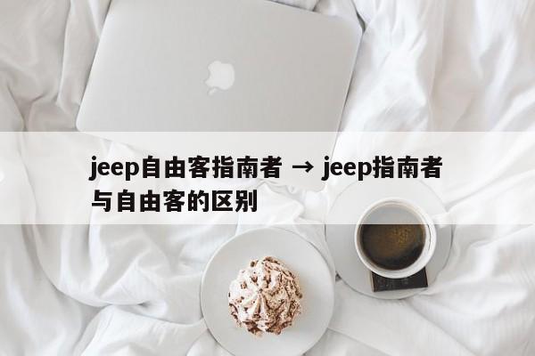 jeep自由客指南者 → jeep指南者与自由客的区别