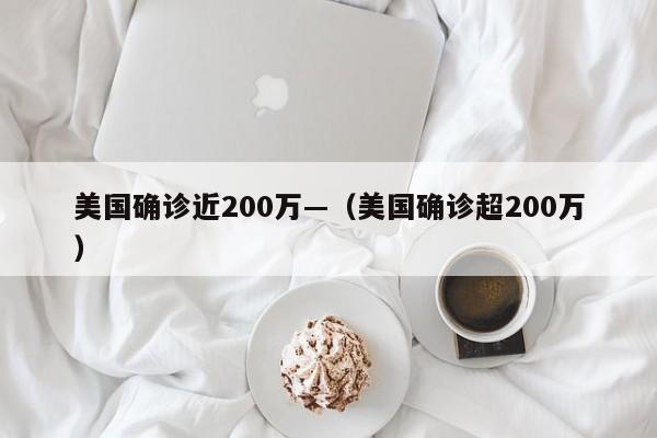 美国确诊近200万—（美国确诊超200万）
