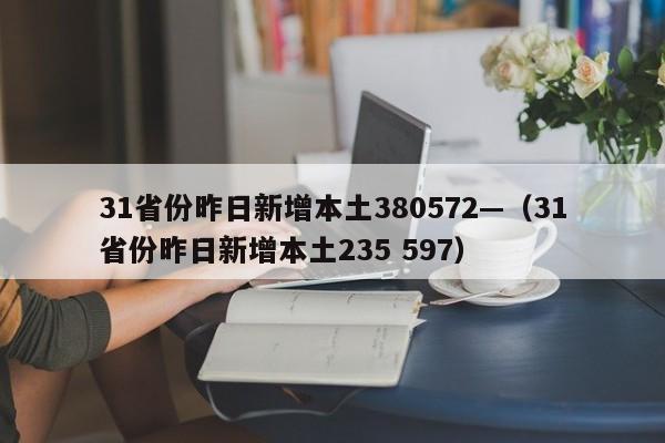 31省份昨日新增本土380572—（31省份昨日新增本土235 597）