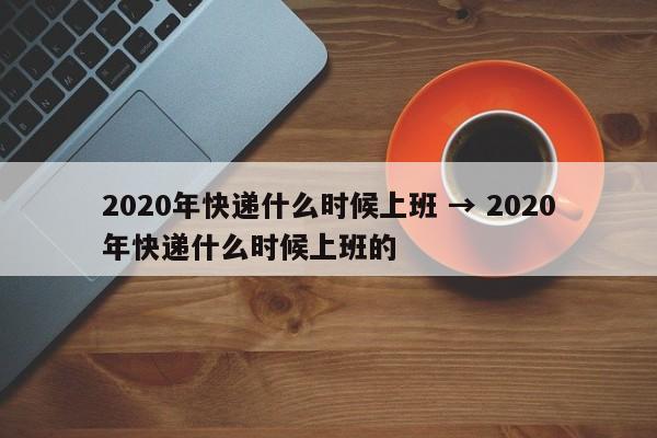 2020年快递什么时候上班 → 2020年快递什么时候上班的