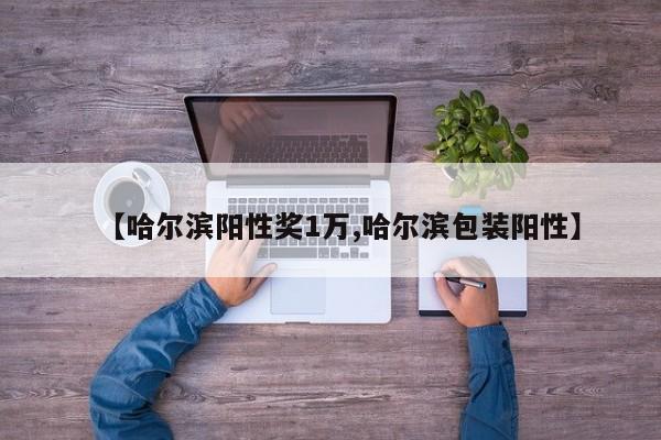 【哈尔滨阳性奖1万,哈尔滨包装阳性】