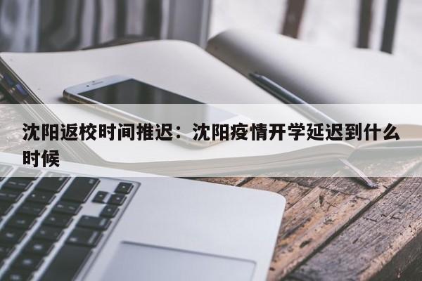 沈阳返校时间推迟：沈阳疫情开学延迟到什么时候