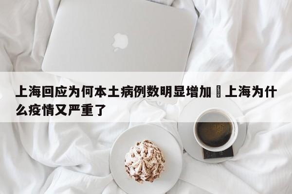 上海回应为何本土病例数明显增加›上海为什么疫情又严重了
