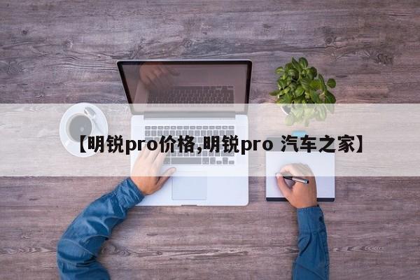 【明锐pro价格,明锐pro 汽车之家】