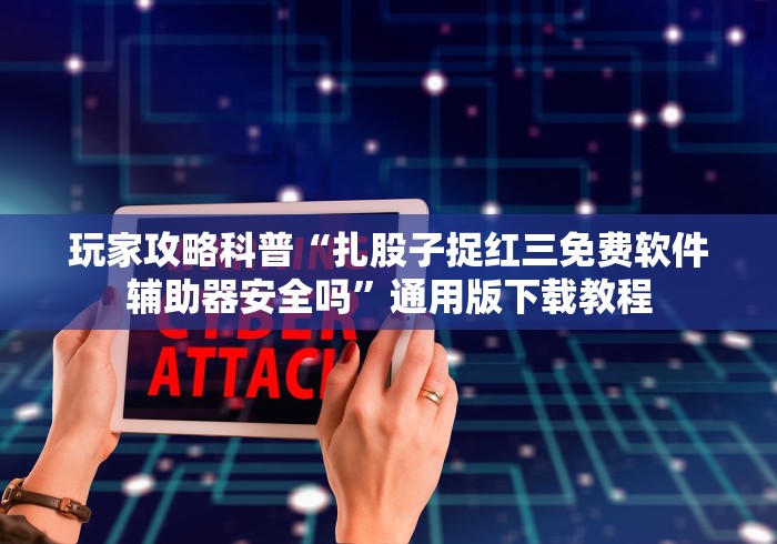 玩家攻略科普“扎股子捉红三免费软件辅助器安全吗”通用版下载教程