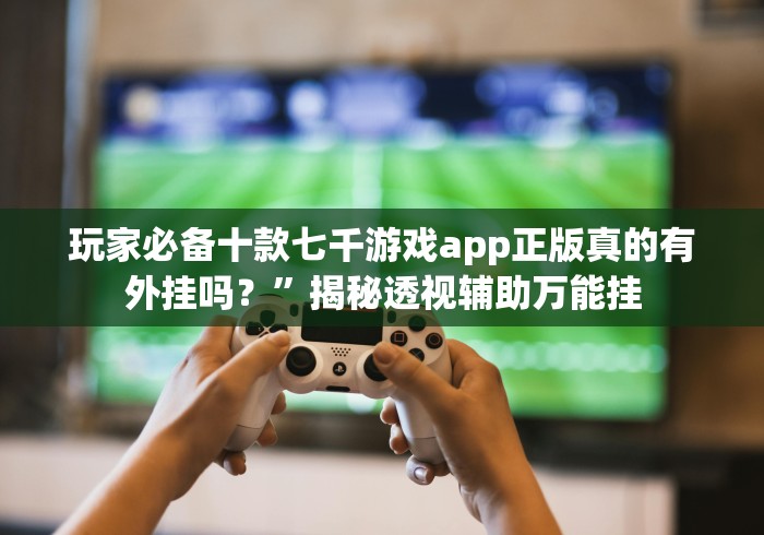 玩家必备十款七千游戏app正版真的有外挂吗？”揭秘透视辅助万能挂