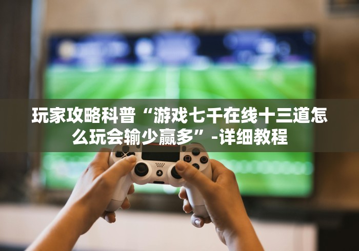玩家攻略科普“游戏七千在线十三道怎么玩会输少赢多”-详细教程