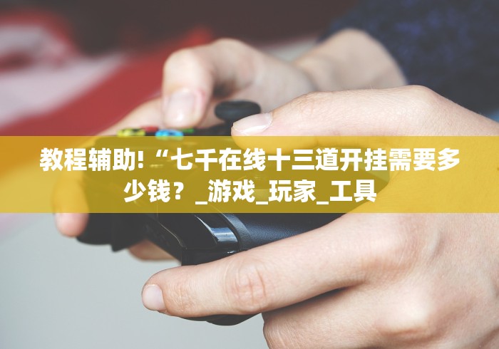 教程辅助!“七千在线十三道开挂需要多少钱？_游戏_玩家_工具